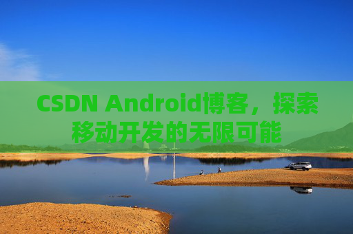 CSDN Android博客，探索移动开发的无限可能